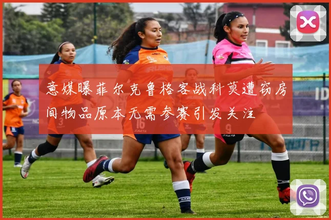 意媒曝菲尔克鲁格客战科莫遭窃房间物品原本无需参赛引发关注