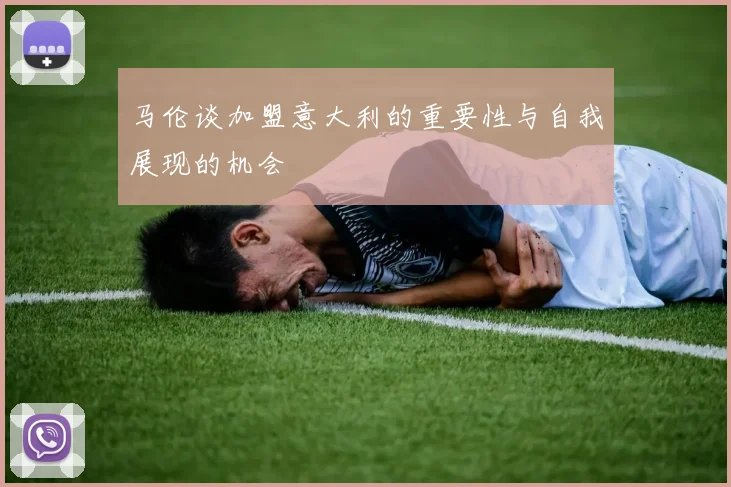 马伦谈加盟意大利的重要性与自我展现的机会