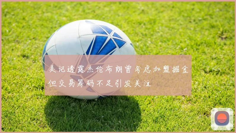 美记透露杰伦布朗曾考虑加盟掘金但交易筹码不足引发关注