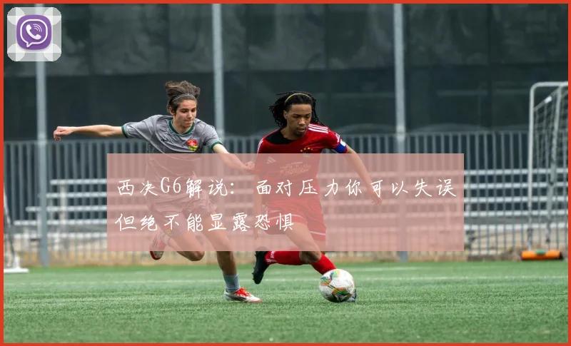 西决G6解说：面对压力你可以失误但绝不能显露恐惧