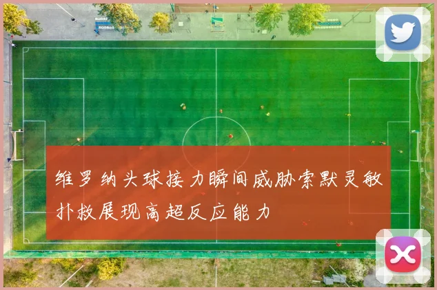维罗纳头球接力瞬间威胁索默灵敏扑救展现高超反应能力