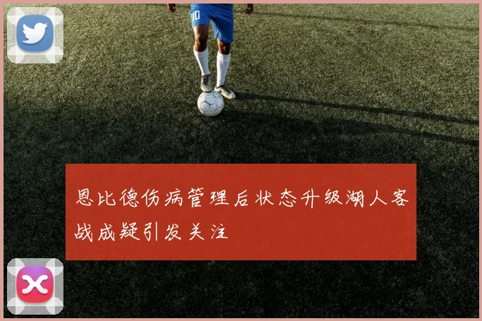 恩比德伤病管理后状态升级湖人客战成疑引发关注