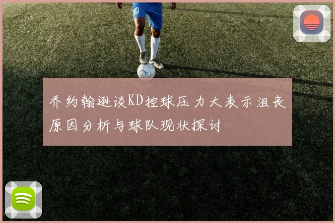 乔约翰逊谈KD控球压力大表示沮丧原因分析与球队现状探讨