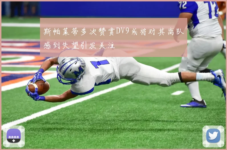 斯帕莱蒂多次赞赏DV9或将对其离队感到失望引发关注