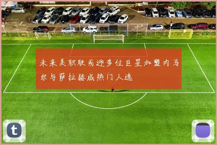 未来美职联或迎多位巨星加盟内马尔与萨拉赫成热门人选