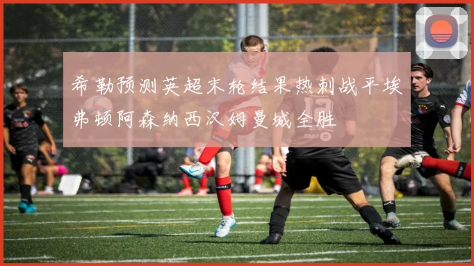 希勒预测英超末轮结果热刺战平埃弗顿阿森纳西汉姆曼城全胜