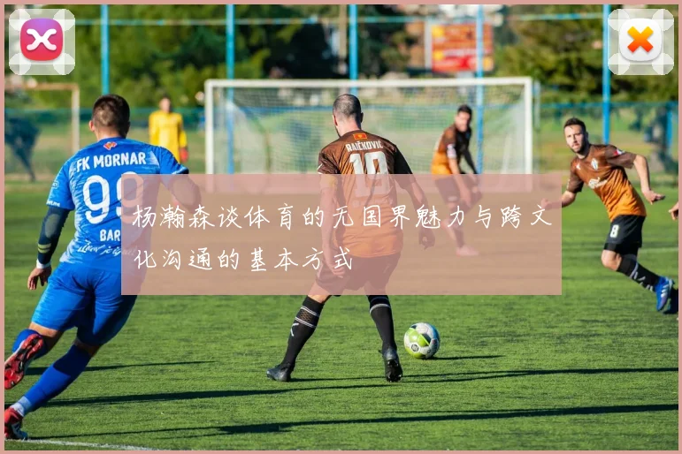杨瀚森谈体育的无国界魅力与跨文化沟通的基本方式