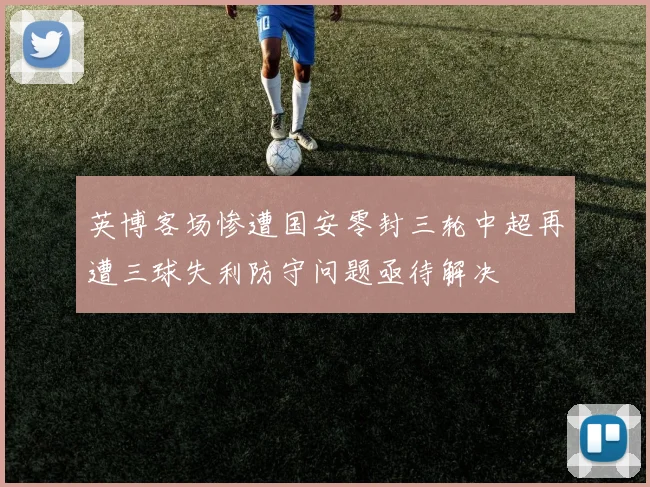 英博客场惨遭国安零封三轮中超再遭三球失利防守问题亟待解决