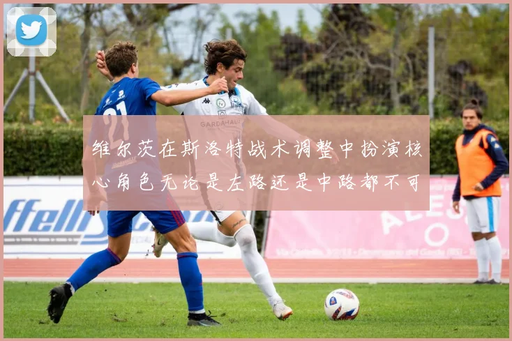 维尔茨在斯洛特战术调整中扮演核心角色无论是左路还是中路都不可或缺