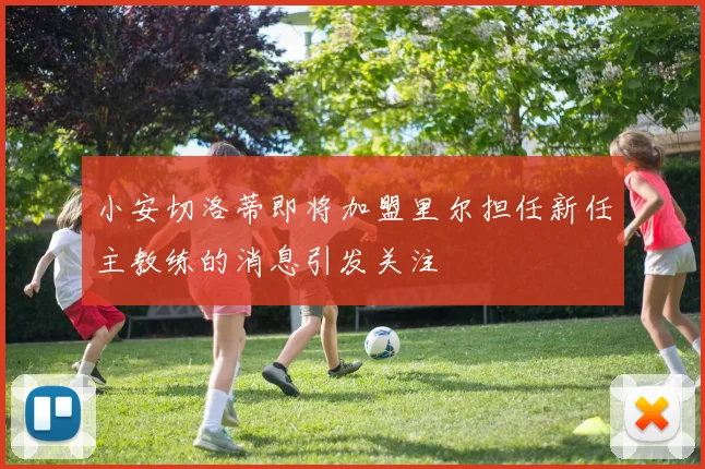 小安切洛蒂即将加盟里尔担任新任主教练的消息引发关注