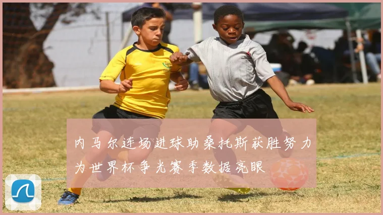 内马尔连场进球助桑托斯获胜努力为世界杯争光赛季数据亮眼