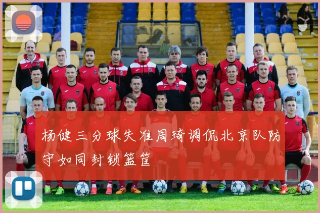 杨健三分球失准周琦调侃北京队防守如同封锁篮筐